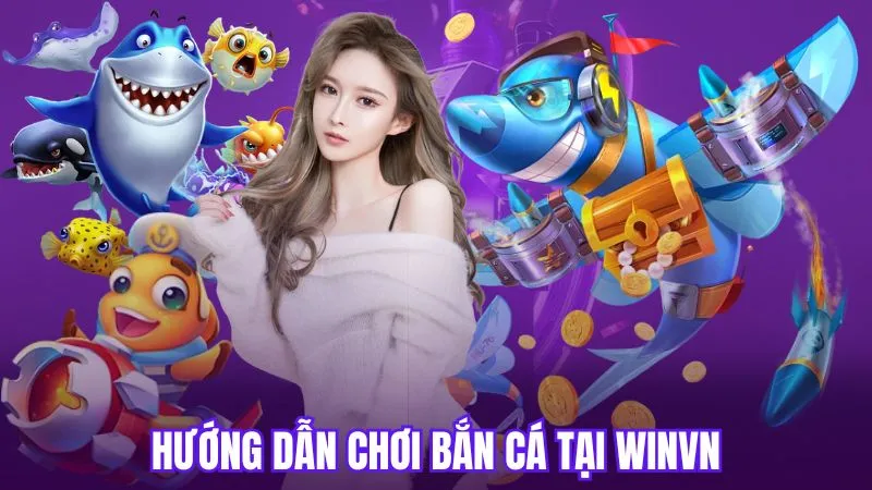 Hướng dẫn chi tiết rõ ràng cách chơi bắn cá tại WinVN