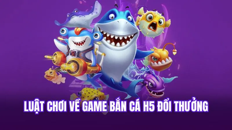 Luật chơi về game bắn cá H5 đổi thưởng