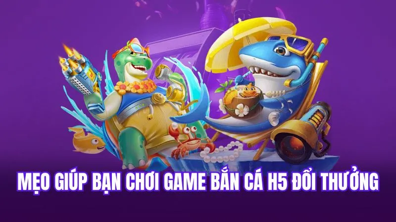 Mẹo giúp bạn chơi game bắn cá H5 đổi thưởng